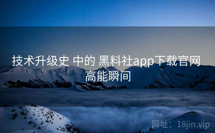 技术升级史 中的 黑料社app下载官网 高能瞬间 技术升级史 中的 黑料社app下载官网 高能瞬间
