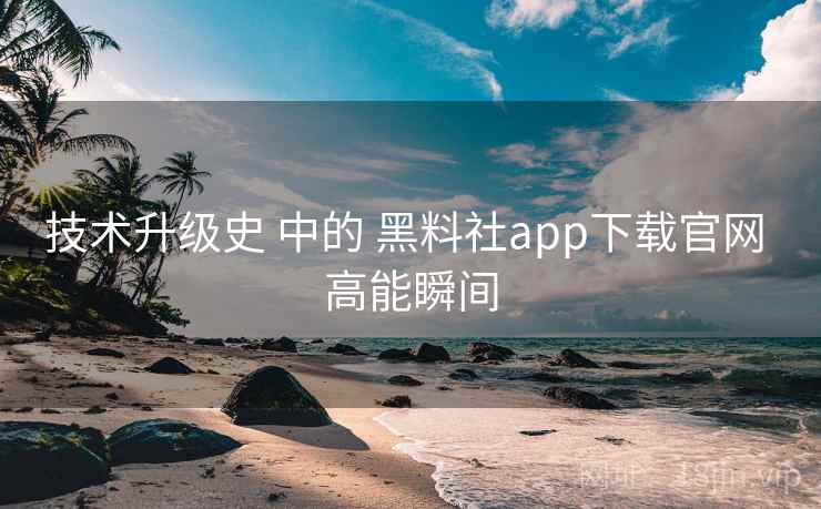 技术升级史 中的 黑料社app下载官网 高能瞬间 技术升级史 中的 黑料社app下载官网 高能瞬间