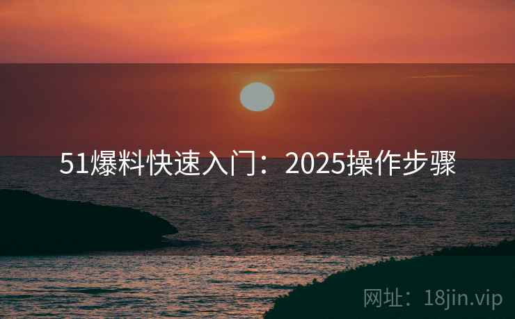 51爆料快速入门:2025操作步骤 51爆料快速入门:2025操作步骤