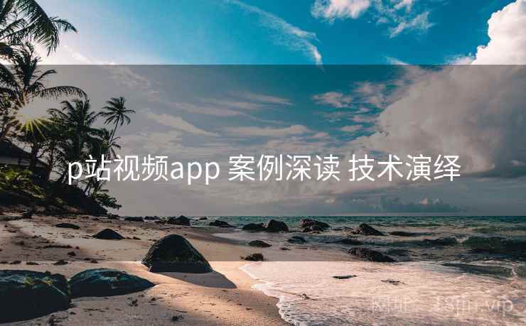 p站视频app 案例深读 技术演绎