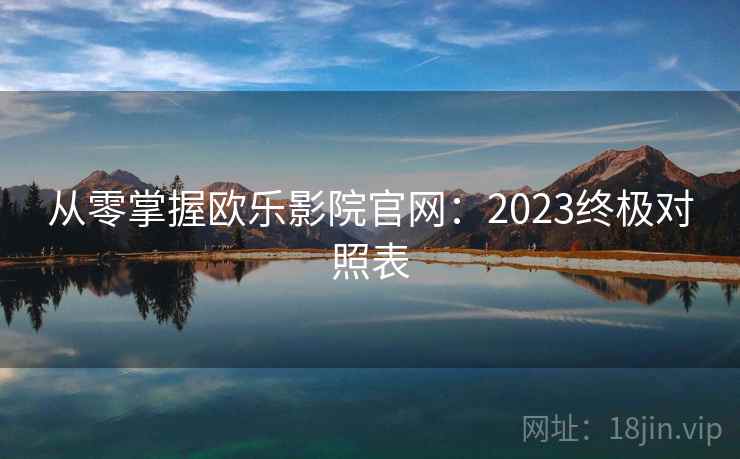 从零掌握欧乐影院官网：2023终极对照表
