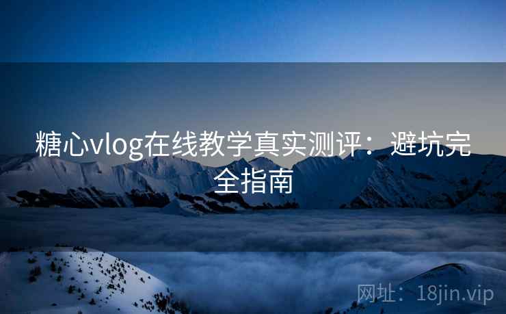 糖心vlog在线教学真实测评:避坑完全指南 糖心vlog在线教学真实测评:避坑完全指南