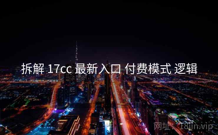 拆解 17cc 最新入口 付费模式 逻辑