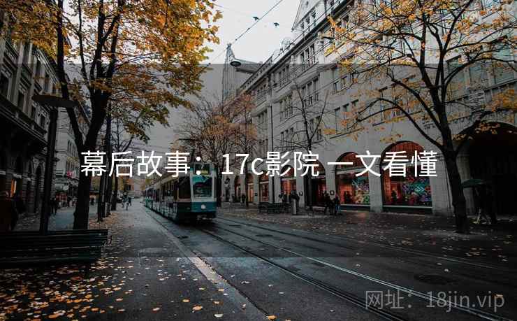 幕后故事:17c影院 一文看懂 幕后故事:17c影院 一文看懂