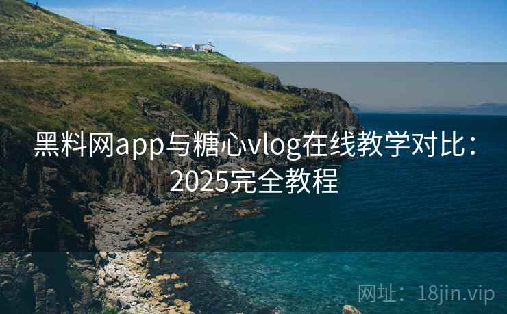 黑料网app与糖心vlog在线教学对比：2025完全教程