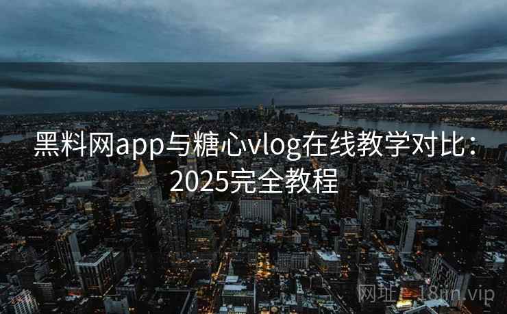 黑料网app与糖心vlog在线教学对比:2025完全教程 黑料网app与糖心vlog在线教学对比:2025完全教程
