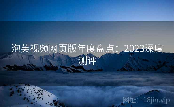 泡芙视频网页版年度盘点：2023深度测评