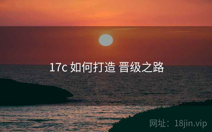 17c 如何打造 晋级之路 17c 如何打造 晋级之路