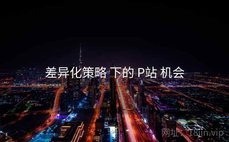 差异化策略 下的 P站 机会 差异化策略 下的 P站 机会