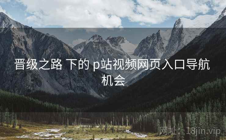 晋级之路 下的 p站视频网页入口导航 机会