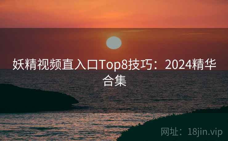 妖精视频直入口Top8技巧：2024精华合集