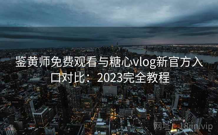 鉴黄师免费观看与糖心vlog新官方入口对比：2023完全教程