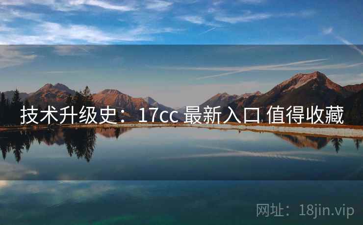 技术升级史：17cc 最新入口 值得收藏