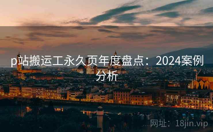 p站搬运工永久页年度盘点：2024案例分析