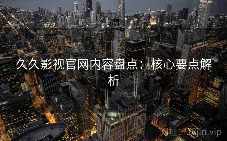 久久影视官网内容盘点：核心要点解析