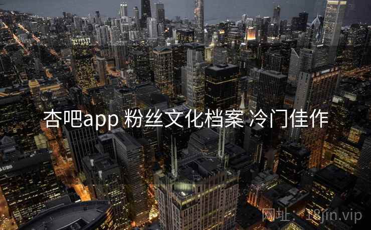 杏吧app 粉丝文化档案 冷门佳作 杏吧app 粉丝文化档案 冷门佳作