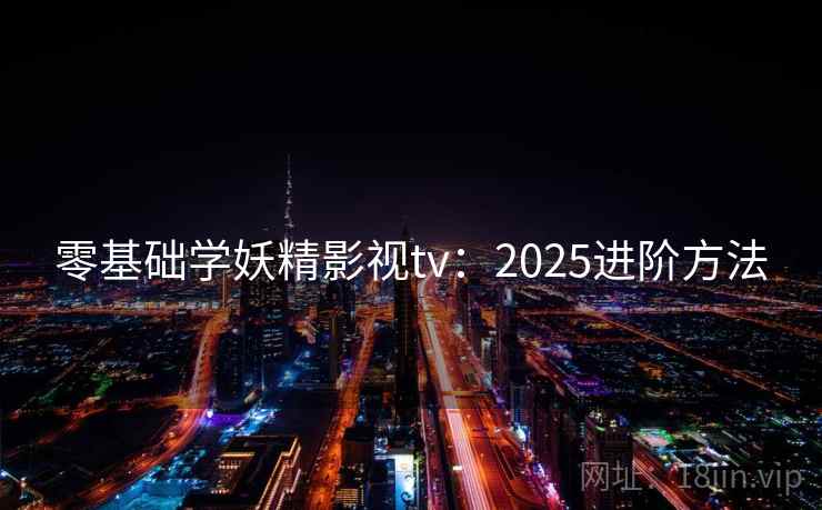 零基础学妖精影视tv：2025进阶方法