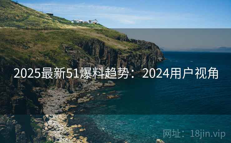 2025最新51爆料趋势：2024用户视角