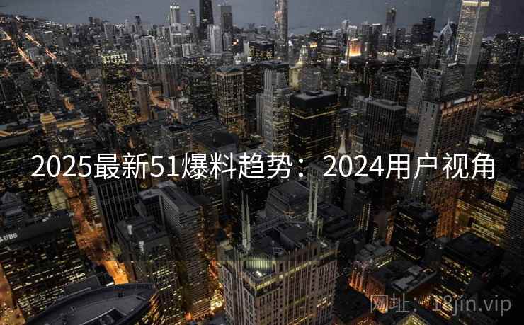 2025最新51爆料趋势：2024用户视角
