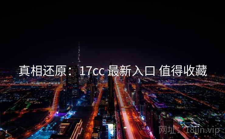 真相还原：17cc 最新入口 值得收藏