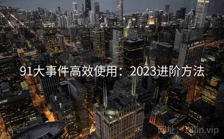 91大事件高效使用：2023进阶方法