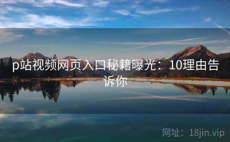 p站视频网页入口秘籍曝光：10理由告诉你