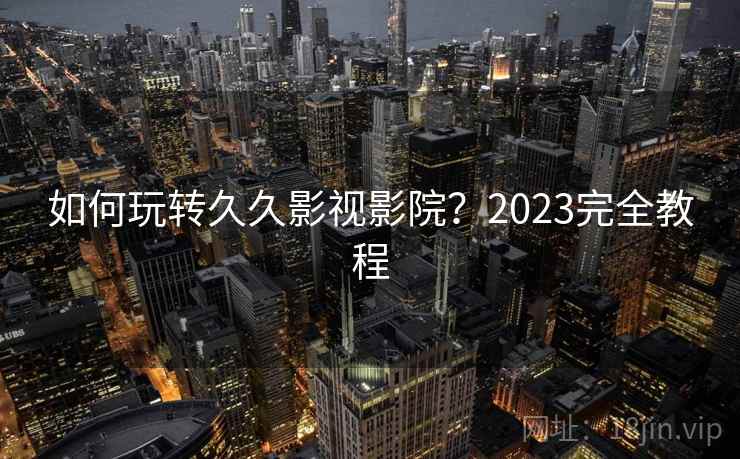 如何玩转久久影视影院？2023完全教程