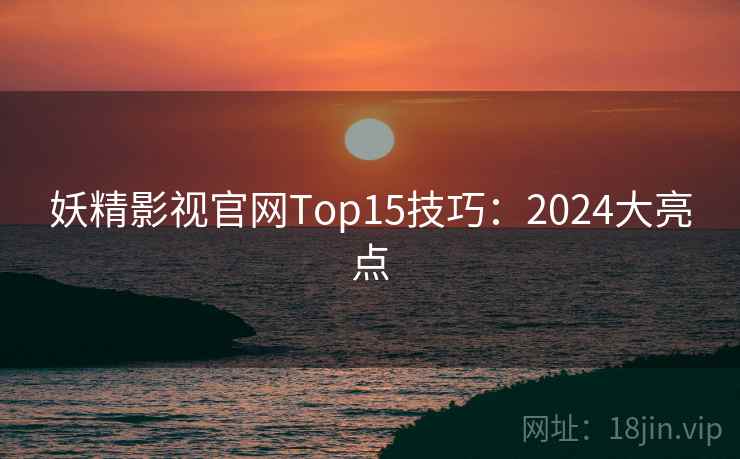 妖精影视官网Top15技巧:2024大亮点 妖精影视官网Top15技巧:2024大亮点