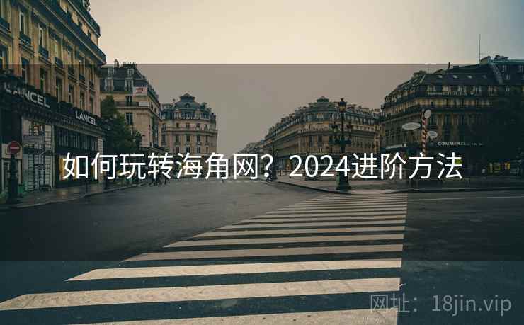 如何玩转海角网?2024进阶方法 如何玩转海角网?2024进阶方法