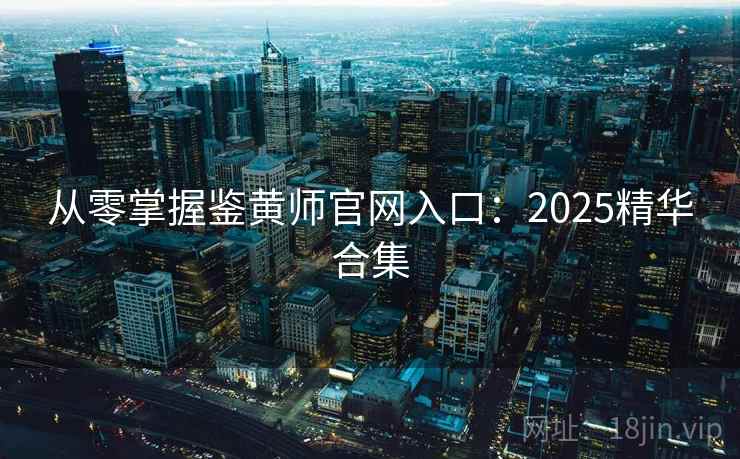 从零掌握鉴黄师官网入口:2025精华合集 从零掌握鉴黄师官网入口:2025精华合集