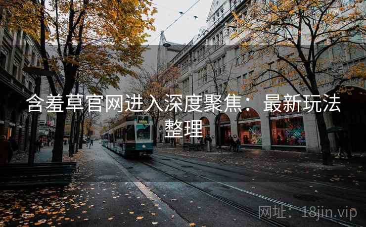 含羞草官网进入深度聚焦：最新玩法整理