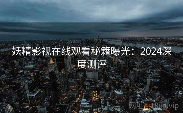 妖精影视在线观看秘籍曝光：2024深度测评
