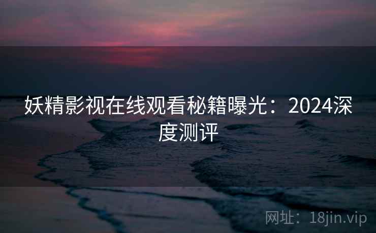 妖精影视在线观看秘籍曝光：2024深度测评
