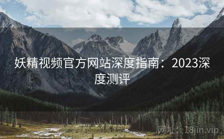 妖精视频官方网站深度指南：2023深度测评