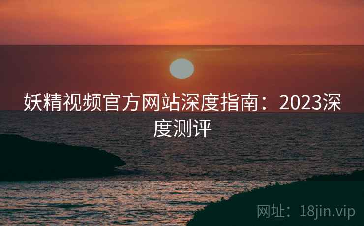 妖精视频官方网站深度指南:2023深度测评 妖精视频官方网站深度指南:2023深度测评