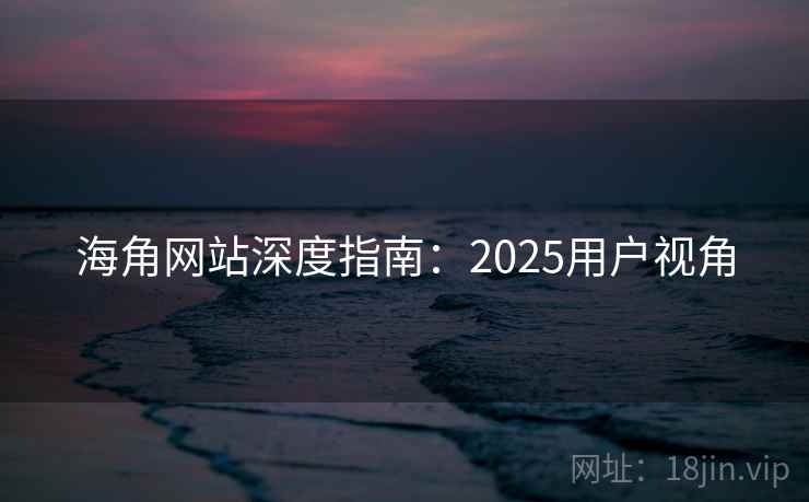 海角网站深度指南：2025用户视角