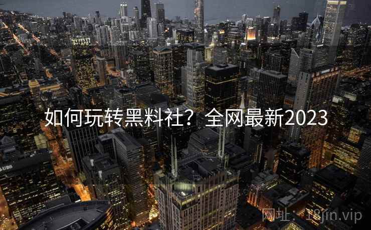 如何玩转黑料社?全网最新2023 如何玩转黑料社?全网最新2023